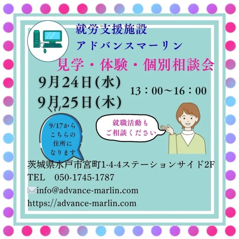 就労支援施設アドバンスマーリン見学・体験・個別相談会9月24日（水）13:00~16:009月25日（木）9/17から就職活動もこちらのご相談ください住所になります茨城県水戸市宮町1-4-4ステーションサイド2FTEL 050-1745-1787<info@advance-marlin.comhttps://advance-marlin.com